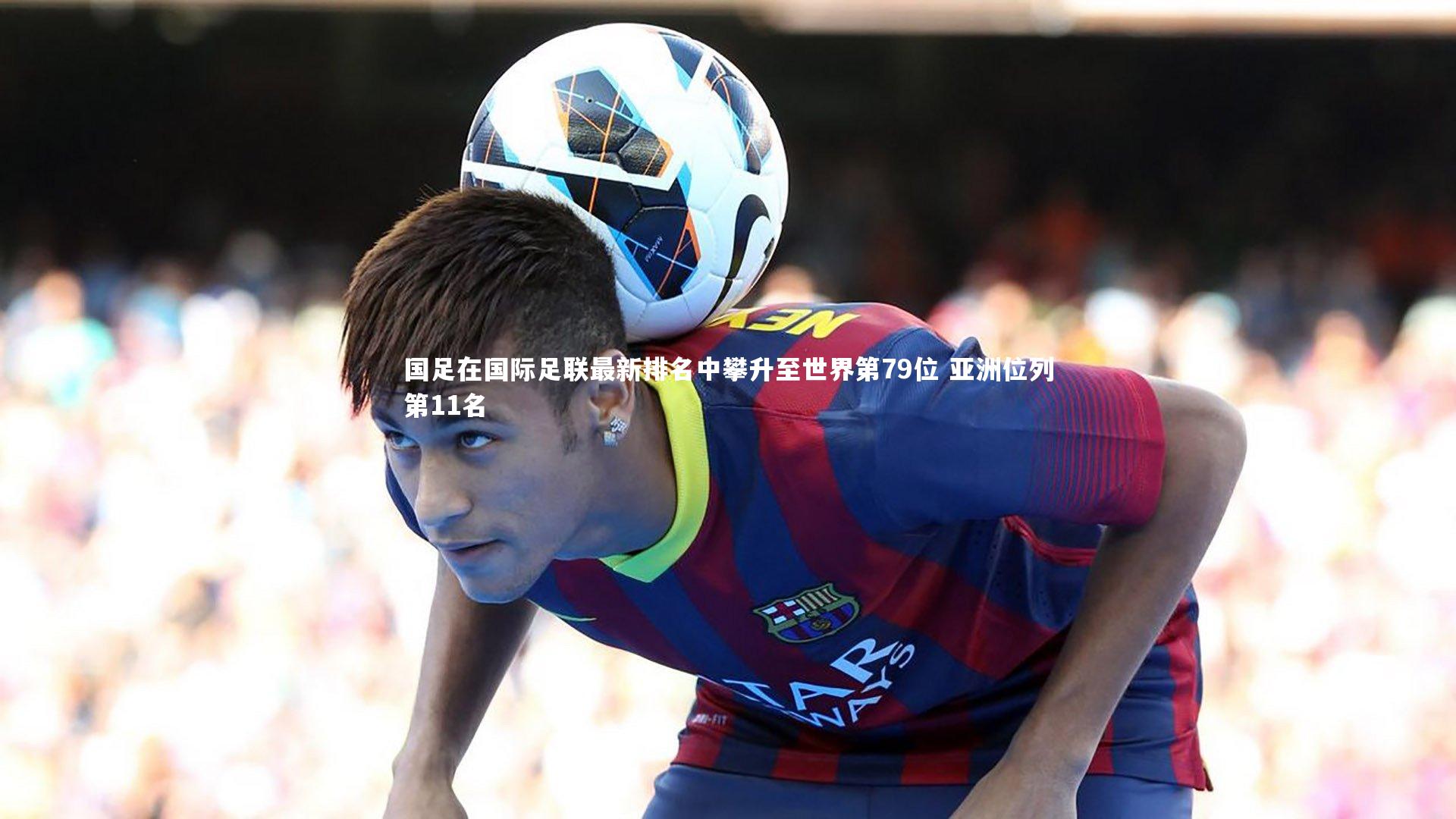 mk体育app下载|国足在国际足联最新排名中攀升至世界第79位 亚洲位列第11名